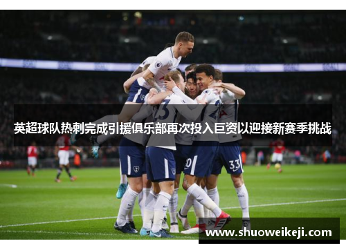 英超球队热刺完成引援俱乐部再次投入巨资以迎接新赛季挑战